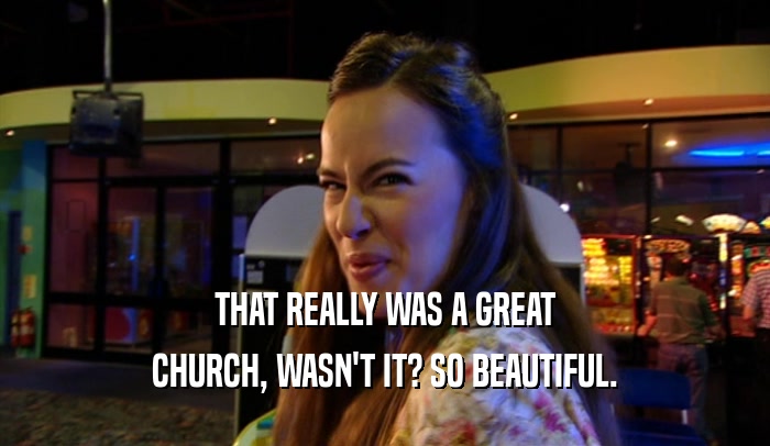 THAT REALLY WAS A GREAT CHURCH, WASN'T IT? SO BEAUTIFUL. 