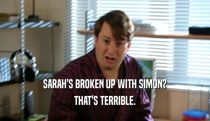 SARAH'S BROKEN UP WITH SIMON? THAT'S TERRIBLE. 