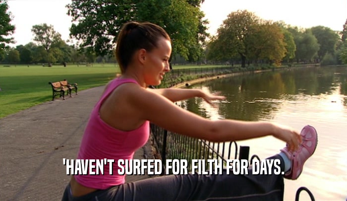 'HAVEN'T SURFED FOR FILTH FOR DAYS.  