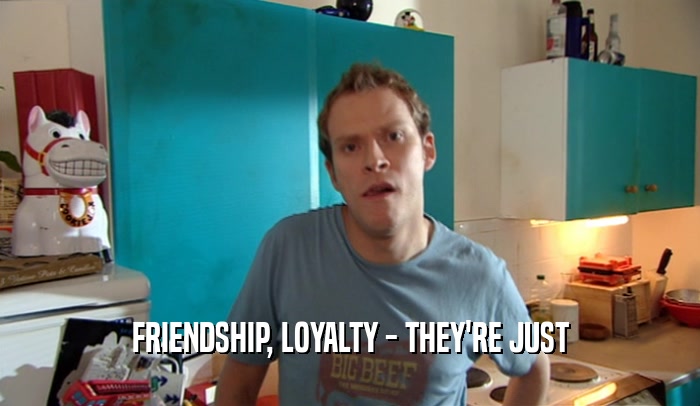 FRIENDSHIP, LOYALTY - THEY'RE JUST  