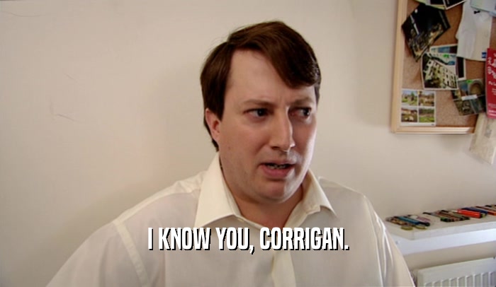 I KNOW YOU, CORRIGAN.  