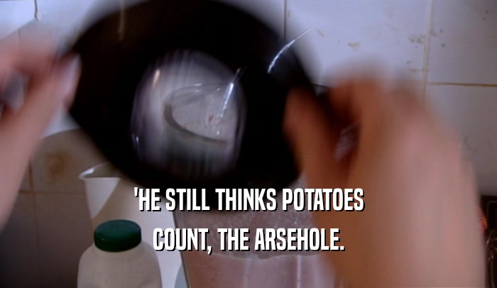 'HE STILL THINKS POTATOES COUNT, THE ARSEHOLE. 
