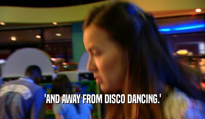 'AND AWAY FROM DISCO DANCING.'
  