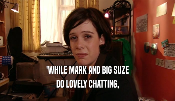'WHILE MARK AND BIG SUZE
 DO LOVELY CHATTING,
 