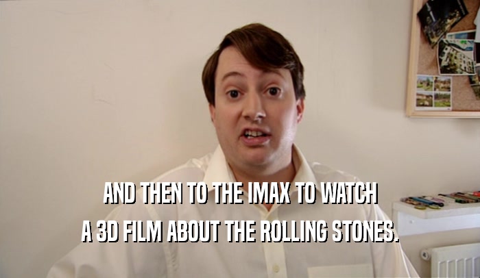 AND THEN TO THE IMAX TO WATCH A 3D FILM ABOUT THE ROLLING STONES. 