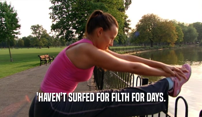 'HAVEN'T SURFED FOR FILTH FOR DAYS.  