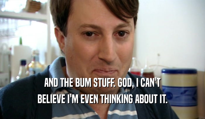 AND THE BUM STUFF. GOD, I CAN'T BELIEVE I'M EVEN THINKING ABOUT IT. 