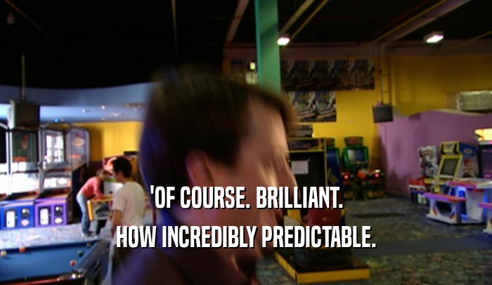 'OF COURSE. BRILLIANT. HOW INCREDIBLY PREDICTABLE. 