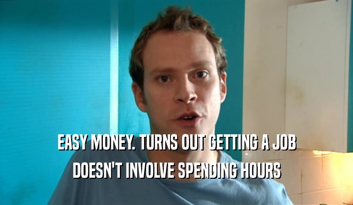 EASY MONEY. TURNS OUT GETTING A JOB DOESN'T INVOLVE SPENDING HOURS 