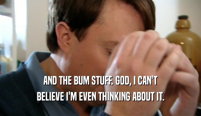 AND THE BUM STUFF. GOD, I CAN'T BELIEVE I'M EVEN THINKING ABOUT IT. 