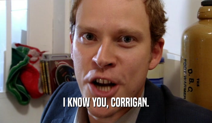 I KNOW YOU, CORRIGAN.  