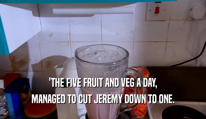 'THE FIVE FRUIT AND VEG A DAY, MANAGED TO CUT JEREMY DOWN TO ONE. 