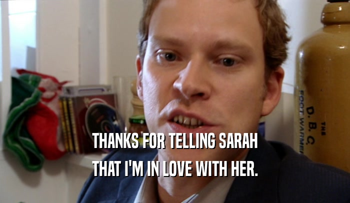 THANKS FOR TELLING SARAH
 THAT I'M IN LOVE WITH HER.
 