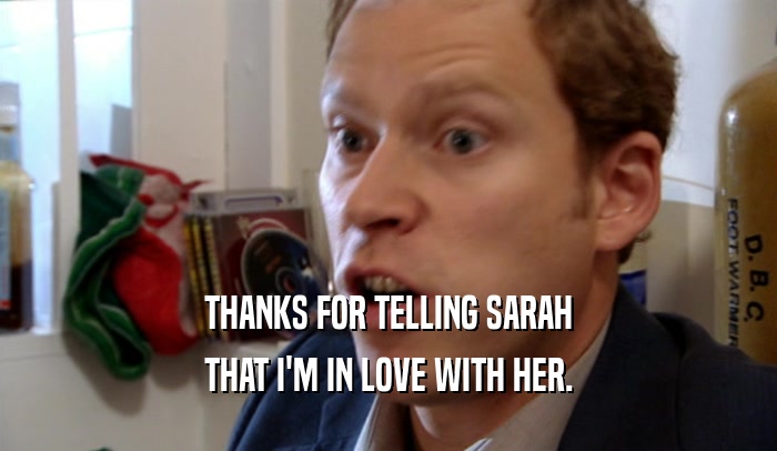 THANKS FOR TELLING SARAH
 THAT I'M IN LOVE WITH HER.
 