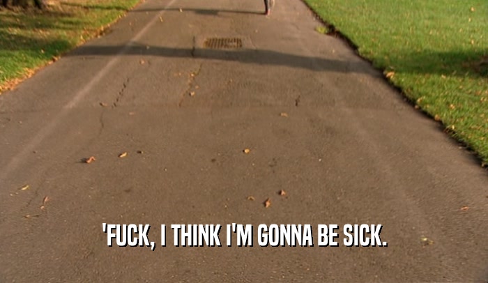 'FUCK, I THINK I'M GONNA BE SICK.  