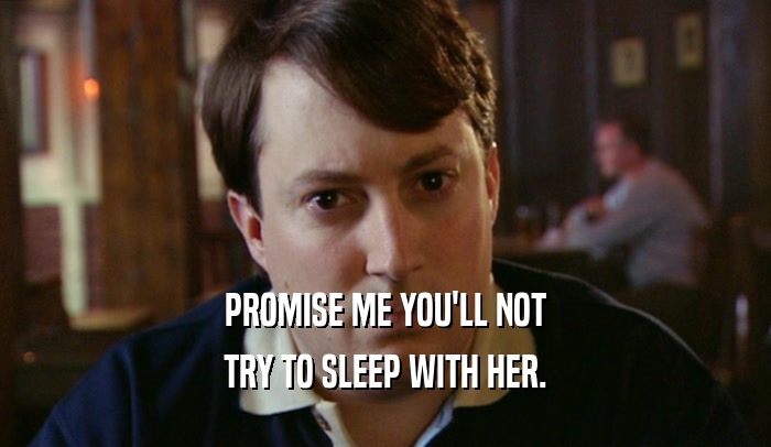 PROMISE ME YOU'LL NOT
 TRY TO SLEEP WITH HER.
 