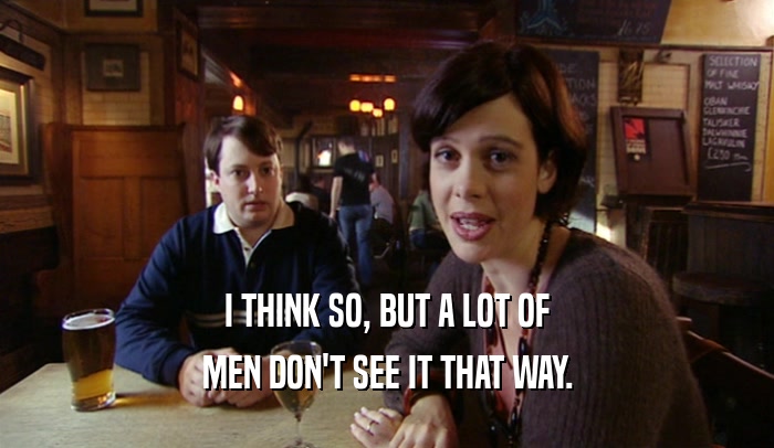 I THINK SO, BUT A LOT OF MEN DON'T SEE IT THAT WAY. 