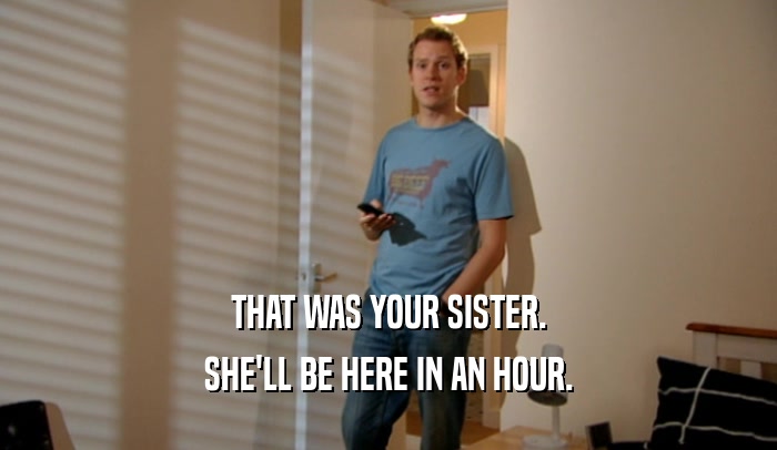 THAT WAS YOUR SISTER. SHE'LL BE HERE IN AN HOUR. 