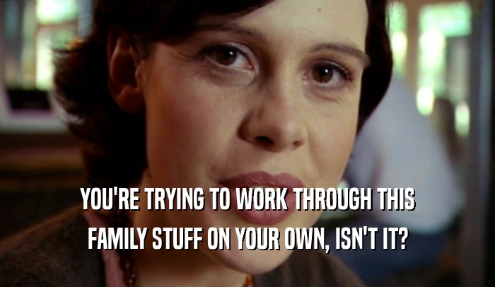 YOU'RE TRYING TO WORK THROUGH THIS FAMILY STUFF ON YOUR OWN, ISN'T IT? 
