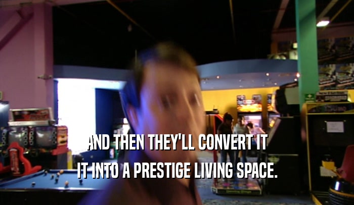AND THEN THEY'LL CONVERT IT IT INTO A PRESTIGE LIVING SPACE. 