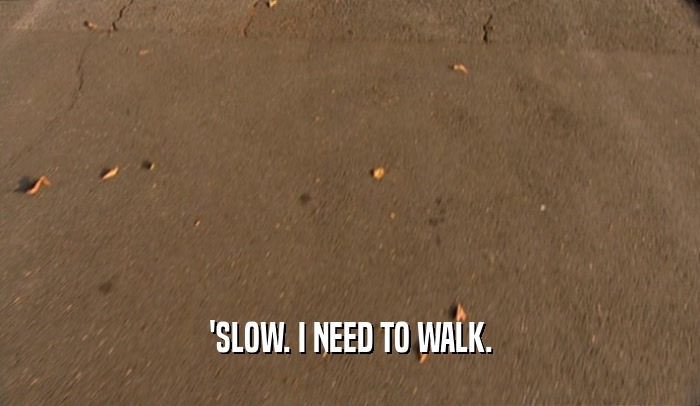 'SLOW. I NEED TO WALK.  