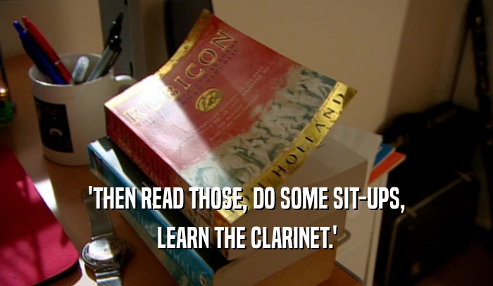 'THEN READ THOSE, DO SOME SIT-UPS, LEARN THE CLARINET.' 