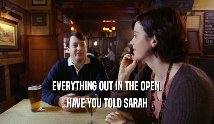 EVERYTHING OUT IN THE OPEN. HAVE YOU TOLD SARAH 