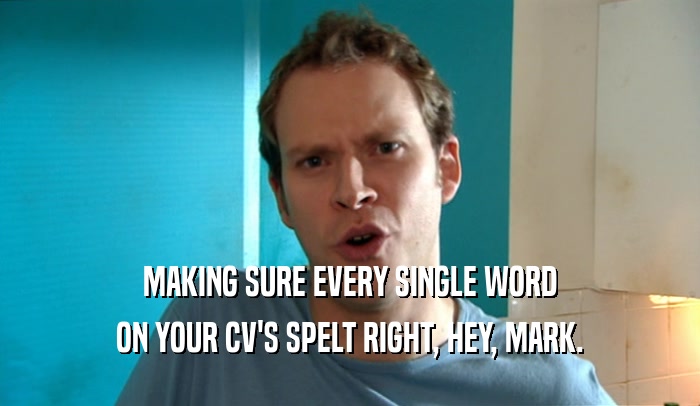 MAKING SURE EVERY SINGLE WORD ON YOUR CV'S SPELT RIGHT, HEY, MARK. 