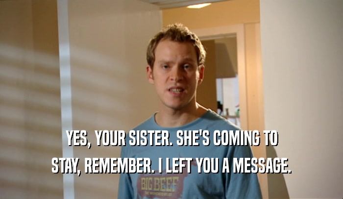 YES, YOUR SISTER. SHE'S COMING TO STAY, REMEMBER. I LEFT YOU A MESSAGE. 