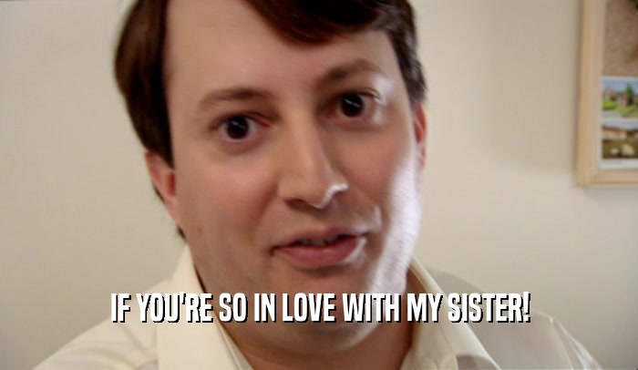 IF YOU'RE SO IN LOVE WITH MY SISTER!  