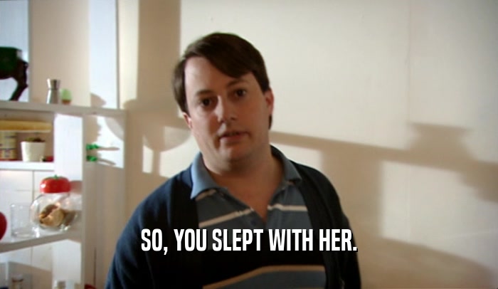 SO, YOU SLEPT WITH HER.  
