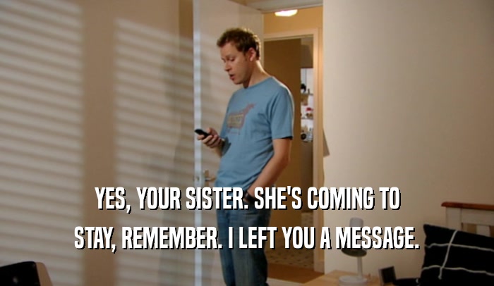 YES, YOUR SISTER. SHE'S COMING TO STAY, REMEMBER. I LEFT YOU A MESSAGE. 