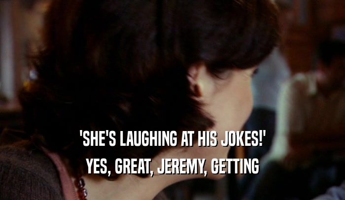 'SHE'S LAUGHING AT HIS JOKES!'
 YES, GREAT, JEREMY, GETTING
 