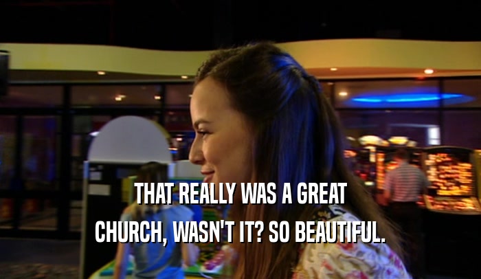 THAT REALLY WAS A GREAT CHURCH, WASN'T IT? SO BEAUTIFUL. 