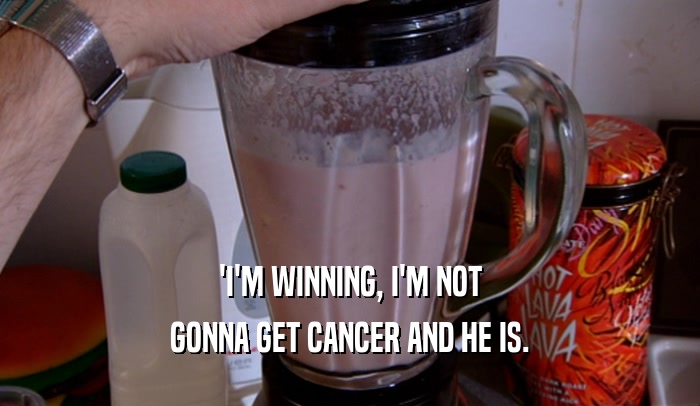 'I'M WINNING, I'M NOT GONNA GET CANCER AND HE IS. 