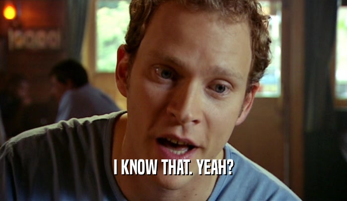 I KNOW THAT. YEAH?  