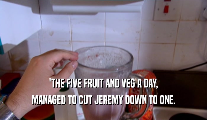 'THE FIVE FRUIT AND VEG A DAY, MANAGED TO CUT JEREMY DOWN TO ONE. 