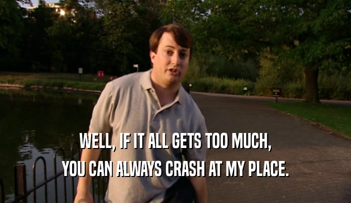 WELL, IF IT ALL GETS TOO MUCH, YOU CAN ALWAYS CRASH AT MY PLACE. 