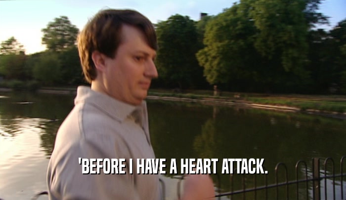 'BEFORE I HAVE A HEART ATTACK.  