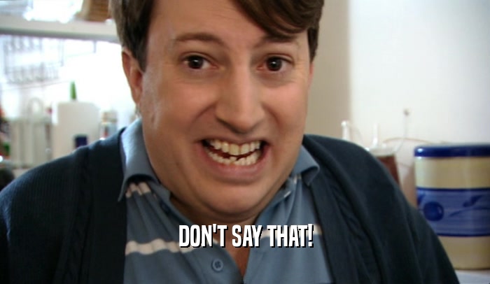 DON'T SAY THAT!  
