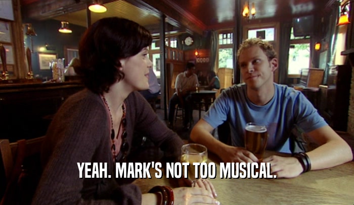 YEAH. MARK'S NOT TOO MUSICAL.  
