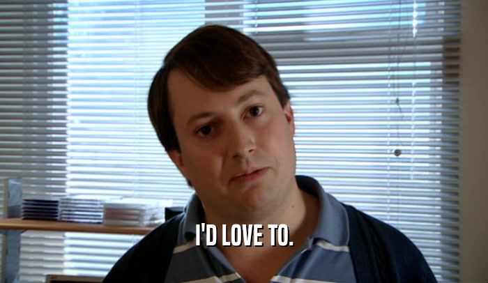 I'D LOVE TO.  