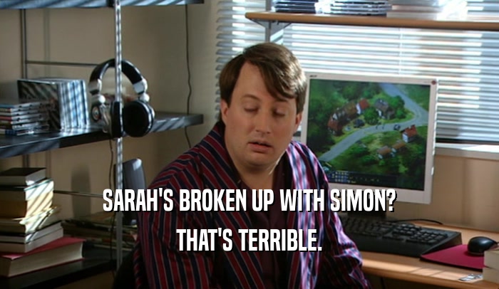 SARAH'S BROKEN UP WITH SIMON?
 THAT'S TERRIBLE.
 