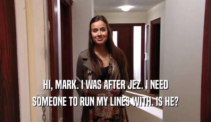 HI, MARK. I WAS AFTER JEZ. I NEED SOMEONE TO RUN MY LINES WITH. IS HE? 