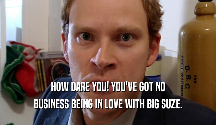 HOW DARE YOU! YOU'VE GOT NO BUSINESS BEING IN LOVE WITH BIG SUZE. 