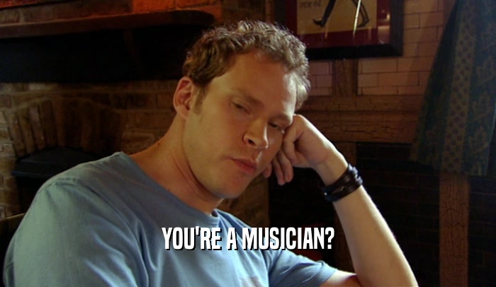 YOU'RE A MUSICIAN?  