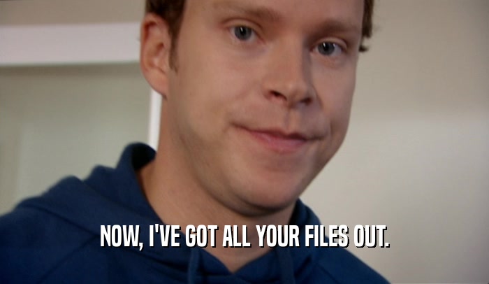 NOW, I'VE GOT ALL YOUR FILES OUT.
  