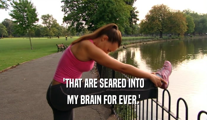 'THAT ARE SEARED INTO MY BRAIN FOR EVER.' 