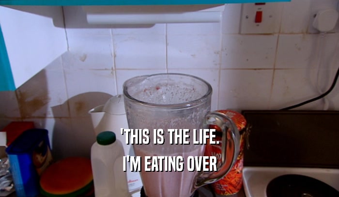 'THIS IS THE LIFE. I'M EATING OVER 