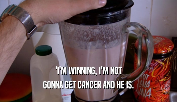 'I'M WINNING, I'M NOT GONNA GET CANCER AND HE IS. 